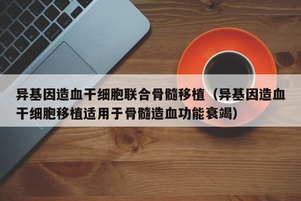 异基因造血干细胞联合骨髓移植（异基因造血干细胞移植适用于骨髓造血功能衰竭）