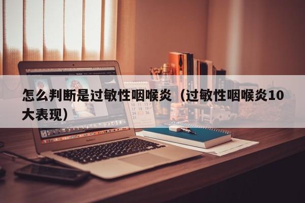 怎么判断是过敏性咽喉炎（过敏性咽喉炎10大表现）
