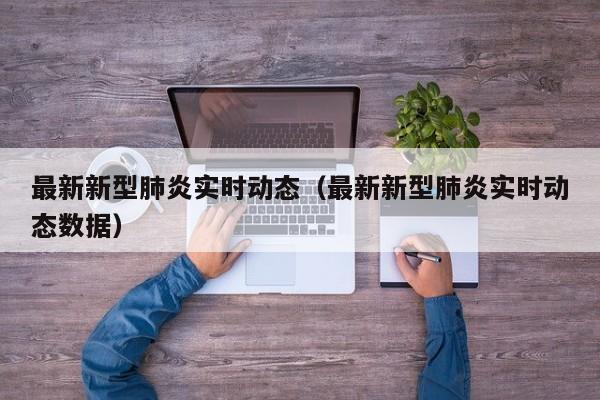 最新新型肺炎实时动态（最新新型肺炎实时动态数据）