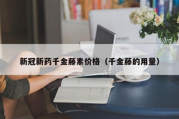 新冠新药千金藤素价格（千金藤的用量）