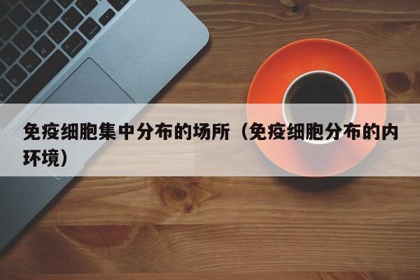 免疫细胞集中分布的场所（免疫细胞分布的内环境）
