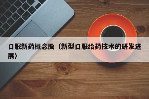 口服新药概念股（新型口服给药技术的研发进展）