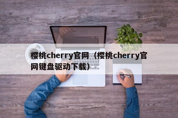 樱桃cherry官网（樱桃cherry官网键盘驱动下载）