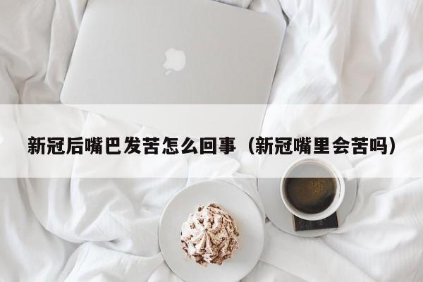 新冠后嘴巴发苦怎么回事（新冠嘴里会苦吗）