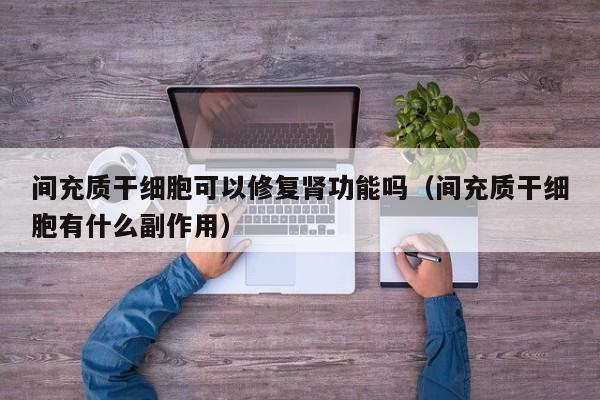 间充质干细胞可以修复肾功能吗（间充质干细胞有什么副作用）