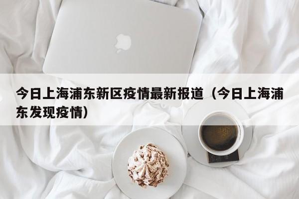 今日上海浦东新区疫情最新报道（今日上海浦东发现疫情）