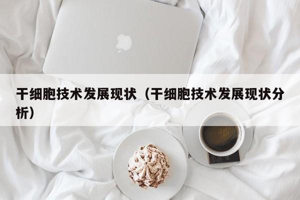 干细胞技术发展现状（干细胞技术发展现状分析）
