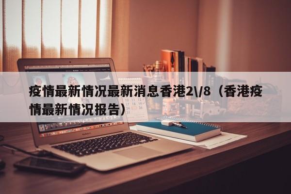 疫情最新情况最新消息香港2\/8（香港疫情最新情况报告）