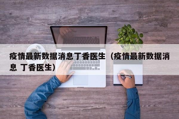 疫情最新数据消息丁香医生（疫情最新数据消息 丁香医生）