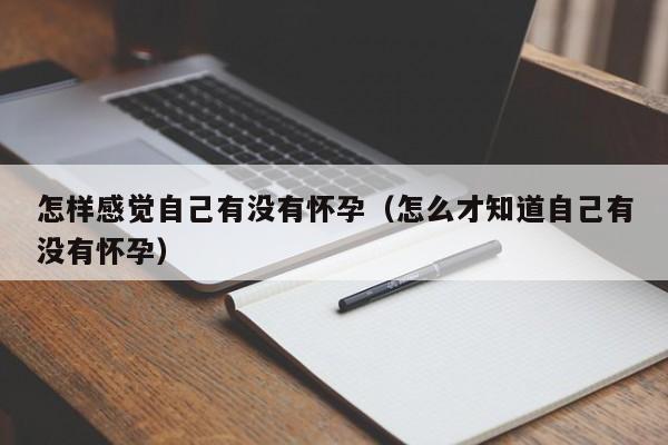 怎样感觉自己有没有怀孕（怎么才知道自己有没有怀孕）