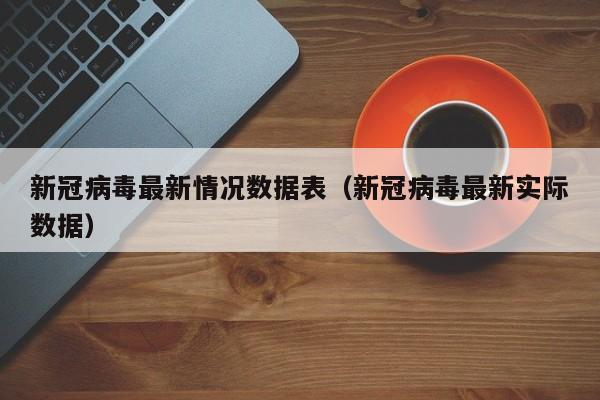 新冠病毒最新情况数据表（新冠病毒最新实际数据）