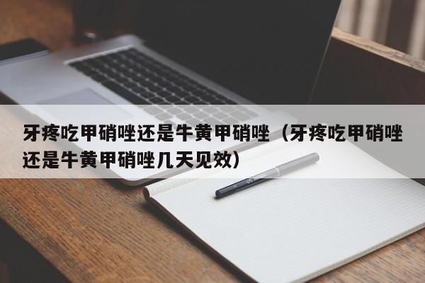 牙疼吃甲硝唑还是牛黄甲硝唑（牙疼吃甲硝唑还是牛黄甲硝唑几天见效）