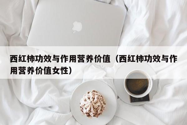 西红柿功效与作用营养价值（西红柿功效与作用营养价值女性）