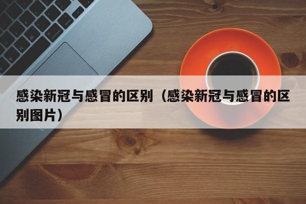 感染新冠与感冒的区别（感染新冠与感冒的区别图片）