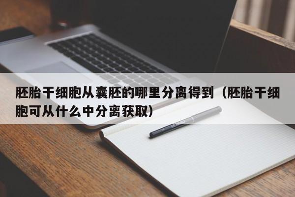 胚胎干细胞从囊胚的哪里分离得到（胚胎干细胞可从什么中分离获取）