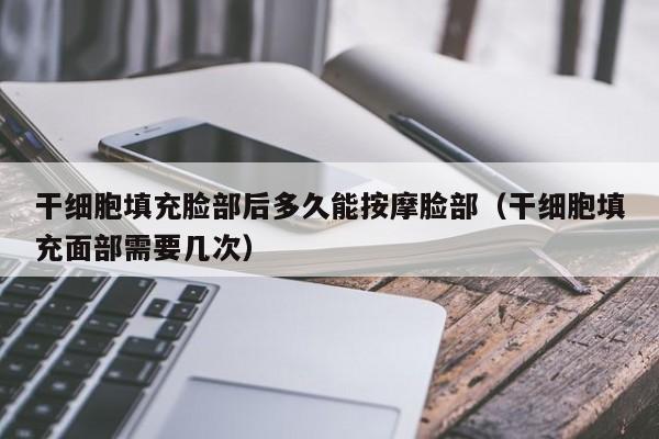 干细胞填充脸部后多久能按摩脸部（干细胞填充面部需要几次）