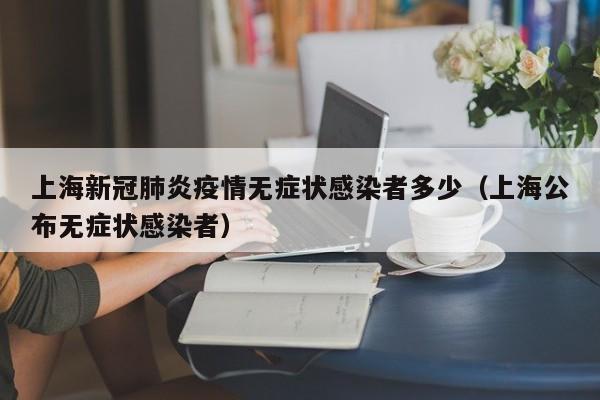 上海新冠肺炎疫情无症状感染者多少（上海公布无症状感染者）