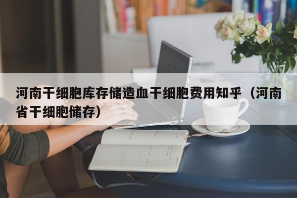 河南干细胞库存储造血干细胞费用知乎（河南省干细胞储存）