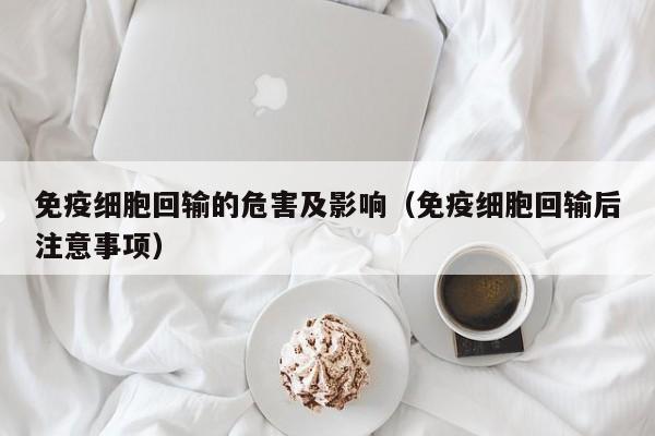 免疫细胞回输的危害及影响（免疫细胞回输后注意事项）