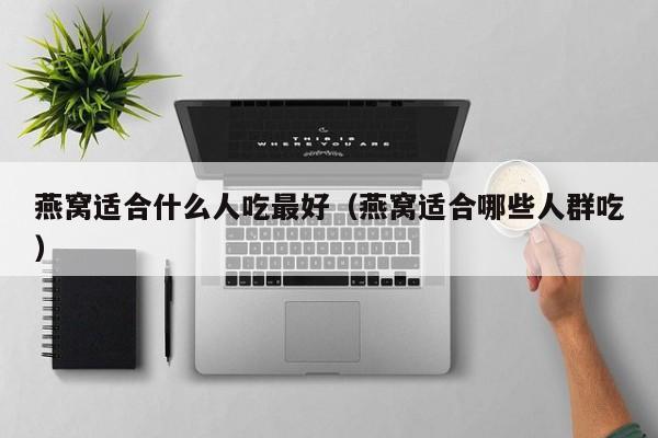 燕窝适合什么人吃最好（燕窝适合哪些人群吃）