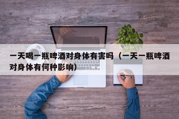 一天喝一瓶啤酒对身体有害吗（一天一瓶啤酒对身体有何种影响）