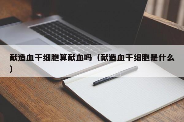 献造血干细胞算献血吗（献造血干细胞是什么）