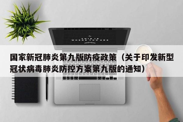 国家新冠肺炎第九版防疫政策（关于印发新型冠状病毒肺炎防控方案第九版的通知）