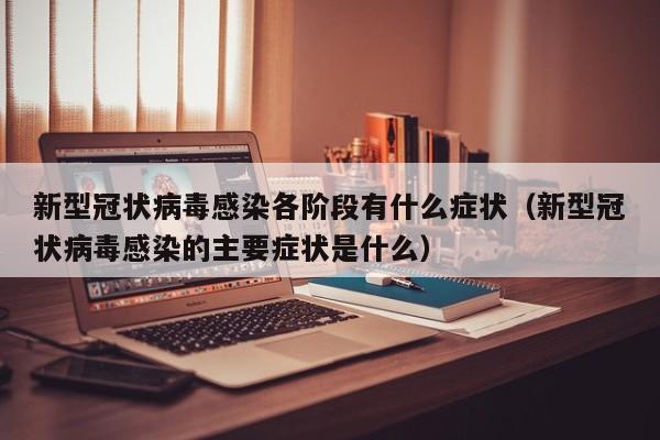 新型冠状病毒感染各阶段有什么症状（新型冠状病毒感染的主要症状是什么）
