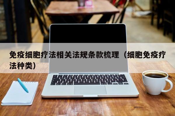 免疫细胞疗法相关法规条款梳理（细胞免疫疗法种类）