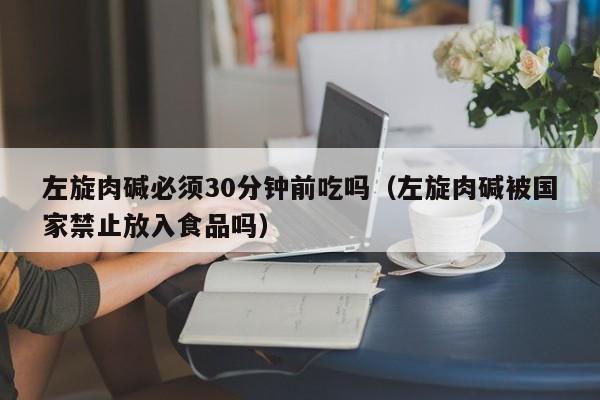 左旋肉碱必须30分钟前吃吗（左旋肉碱被国家禁止放入食品吗）