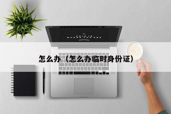 怎么办（怎么办临时身份证）