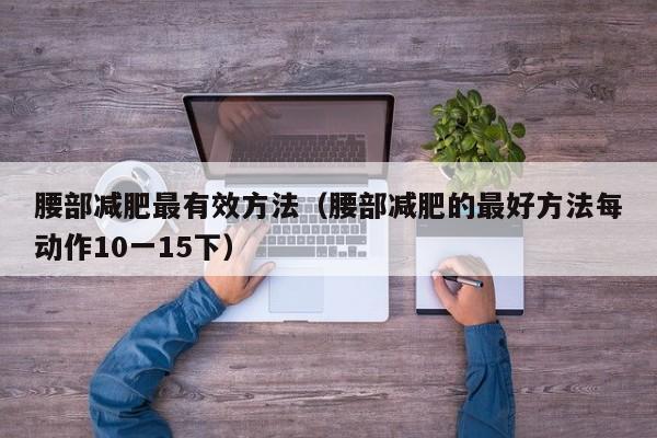 腰部减肥最有效方法（腰部减肥的最好方法每动作10一15下）