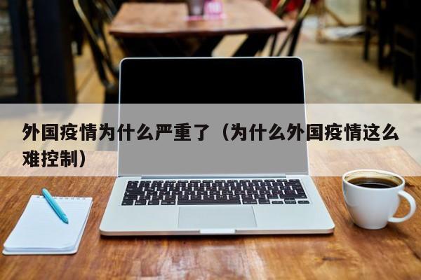 外国疫情为什么严重了（为什么外国疫情这么难控制）