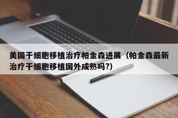 美国干细胞移植治疗帕金森进展（帕金森最新治疗干细胞移植国外成熟吗?）