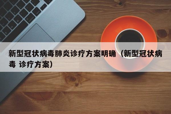 新型冠状病毒肺炎诊疗方案明确（新型冠状病毒 诊疗方案）
