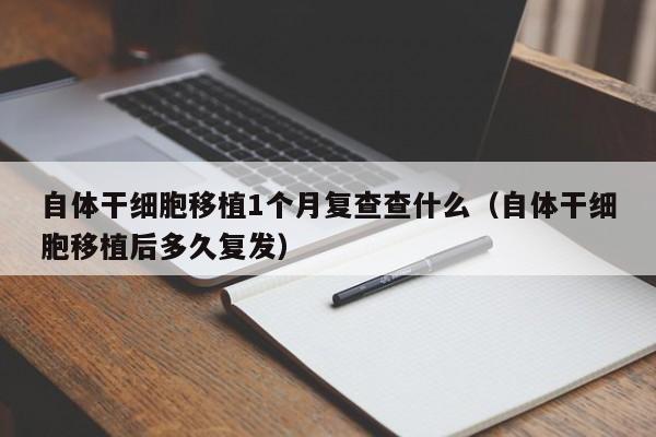 自体干细胞移植1个月复查查什么（自体干细胞移植后多久复发）