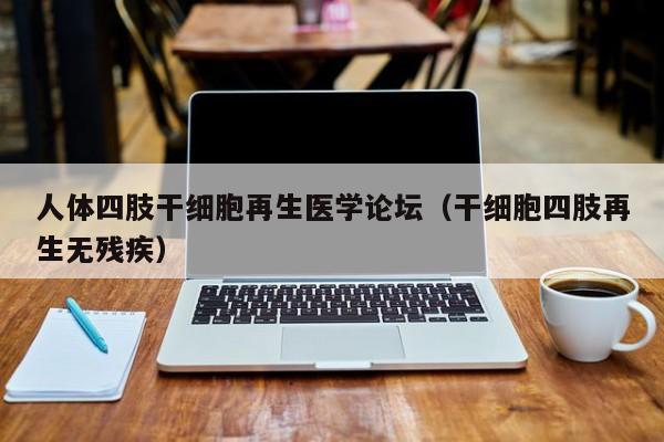 人体四肢干细胞再生医学论坛（干细胞四肢再生无残疾）