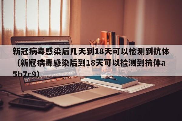 新冠病毒感染后几天到18天可以检测到抗体（新冠病毒感染后到18天可以检测到抗体a5b7c9）