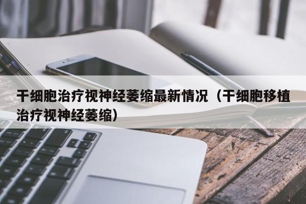 干细胞治疗视神经萎缩最新情况（干细胞移植治疗视神经萎缩）