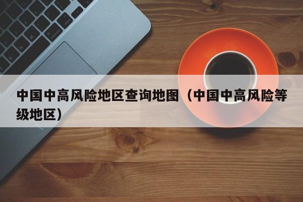 中国中高风险地区查询地图（中国中高风险等级地区）