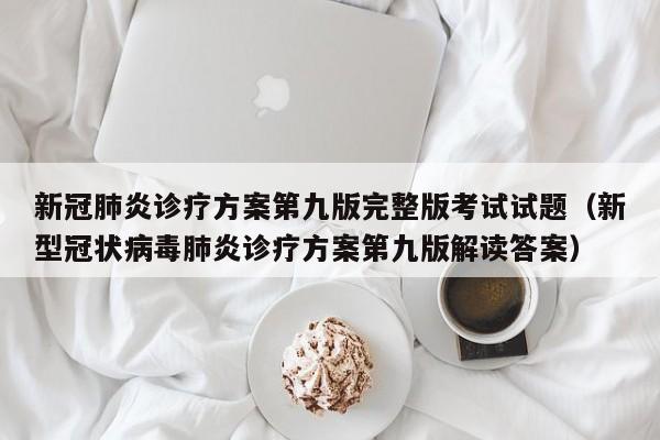 新冠肺炎诊疗方案第九版完整版考试试题（新型冠状病毒肺炎诊疗方案第九版解读答案）