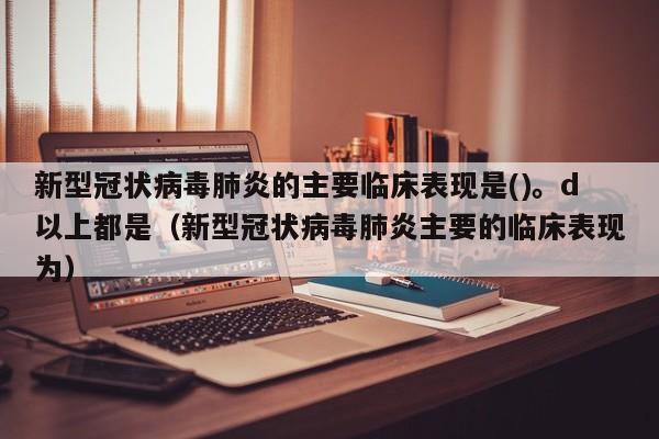 新型冠状病毒肺炎的主要临床表现是()。d以上都是（新型冠状病毒肺炎主要的临床表现为）