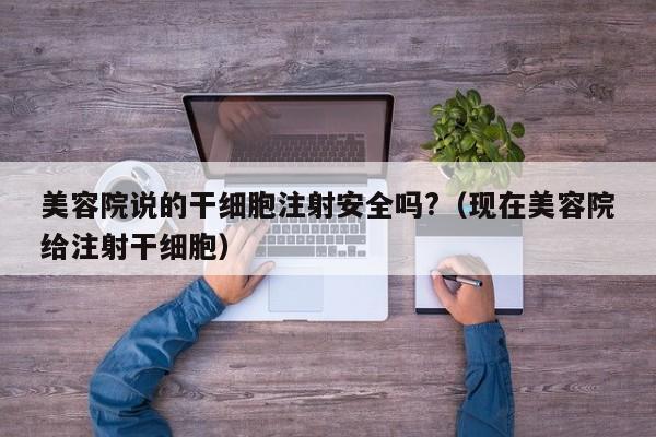 美容院说的干细胞注射安全吗?（现在美容院给注射干细胞）