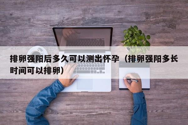 排卵强阳后多久可以测出怀孕（排卵强阳多长时间可以排卵）