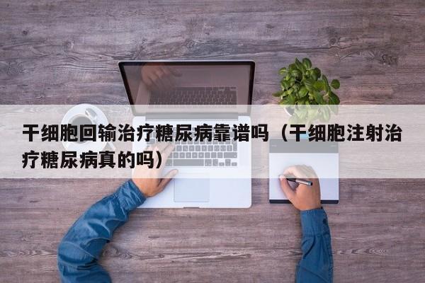 干细胞回输治疗糖尿病靠谱吗（干细胞注射治疗糖尿病真的吗）