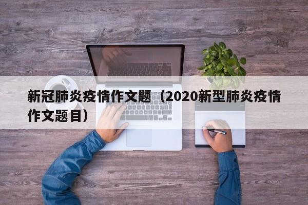 新冠肺炎疫情作文题（2020新型肺炎疫情作文题目）