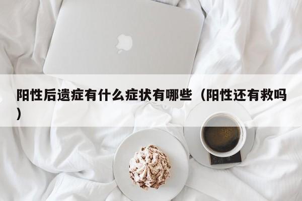 阳性后遗症有什么症状有哪些（阳性还有救吗）
