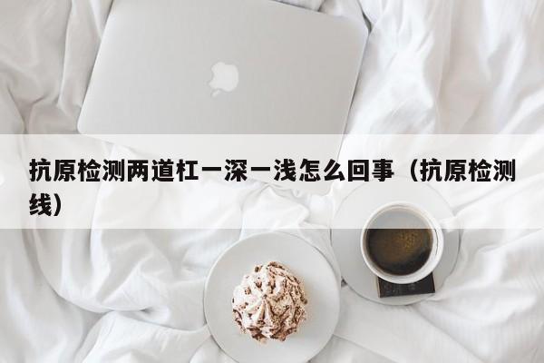抗原检测两道杠一深一浅怎么回事（抗原检测线）