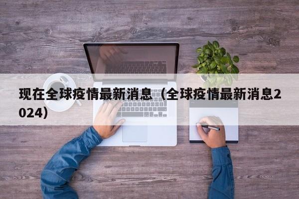 现在全球疫情最新消息（全球疫情最新消息2024）