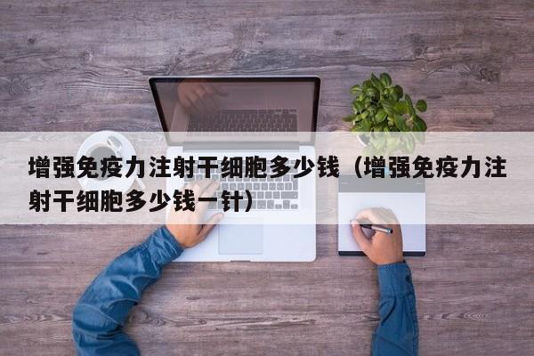 增强免疫力注射干细胞多少钱（增强免疫力注射干细胞多少钱一针）